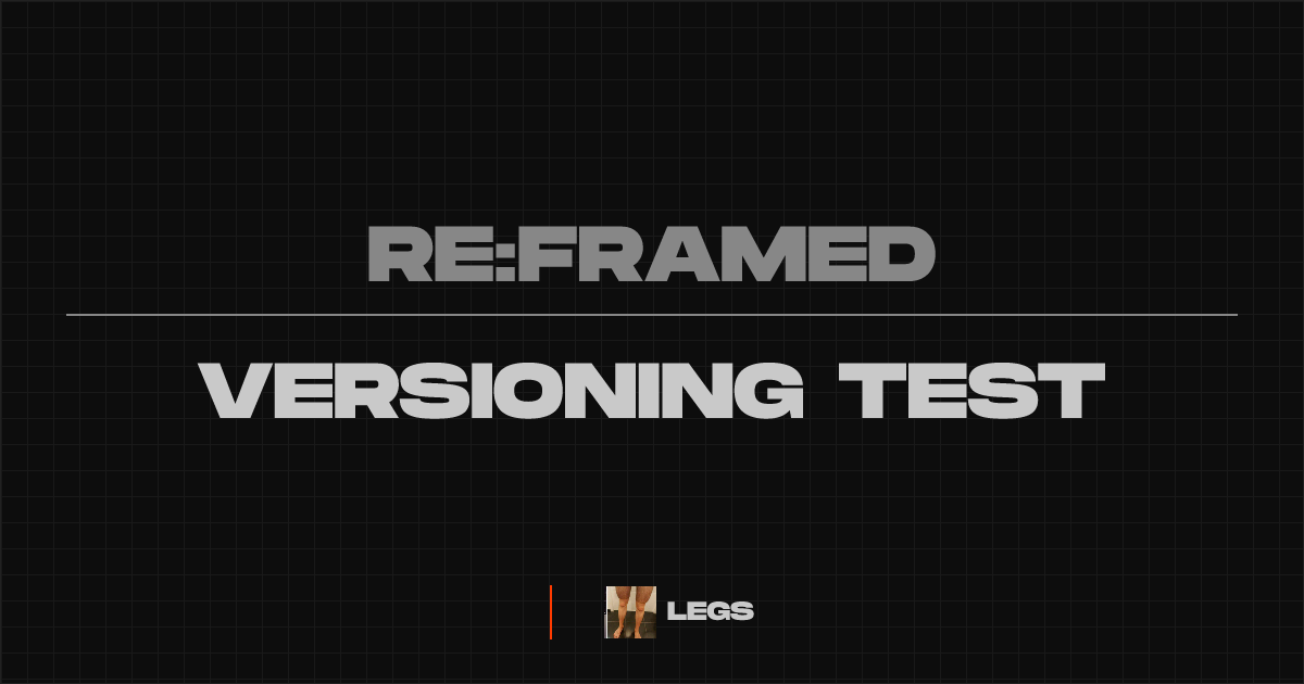 VERSIONING TEST ⏽ @legs ⏽ RE:FRAMED